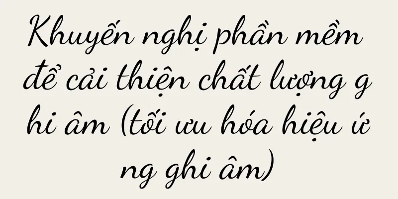 Khuyến nghị phần mềm để cải thiện chất lượng ghi âm (tối ưu hóa hiệu ứng ghi âm)