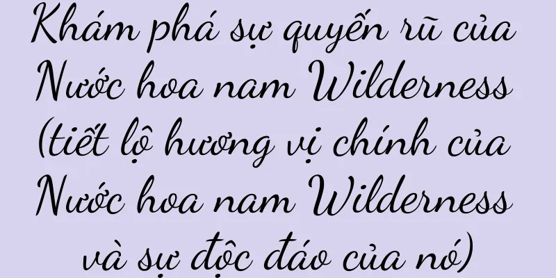Khám phá sự quyến rũ của Nước hoa nam Wilderness (tiết lộ hương vị chính của Nước hoa nam Wilderness và sự độc đáo của nó)