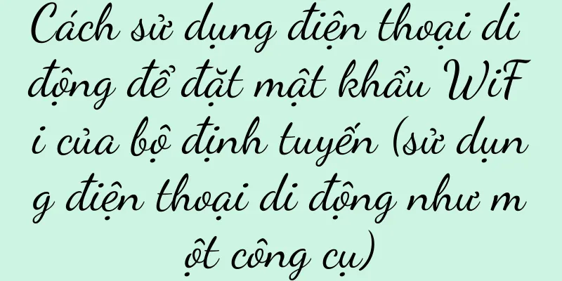 Cách sử dụng điện thoại di động để đặt mật khẩu WiFi của bộ định tuyến (sử dụng điện thoại di động như một công cụ)