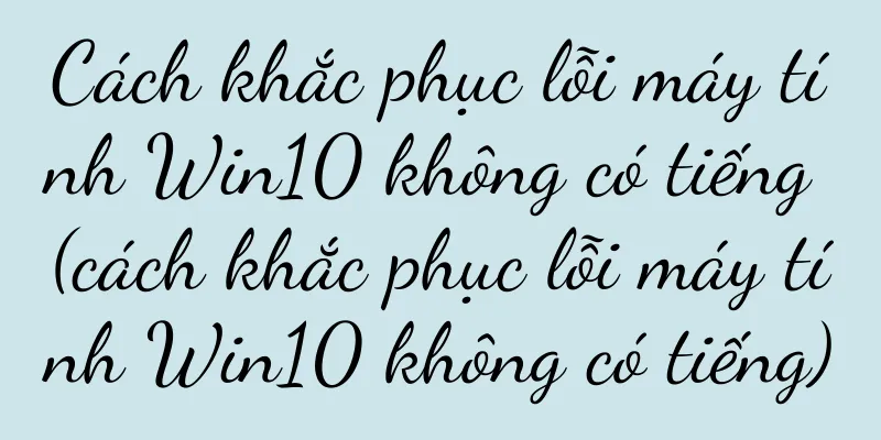 Cách khắc phục lỗi máy tính Win10 không có tiếng (cách khắc phục lỗi máy tính Win10 không có tiếng)