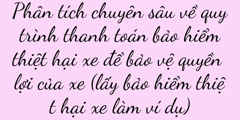 Phân tích chuyên sâu về quy trình thanh toán bảo hiểm thiệt hại xe để bảo vệ quyền lợi của xe (lấy bảo hiểm thiệt hại xe làm ví dụ)