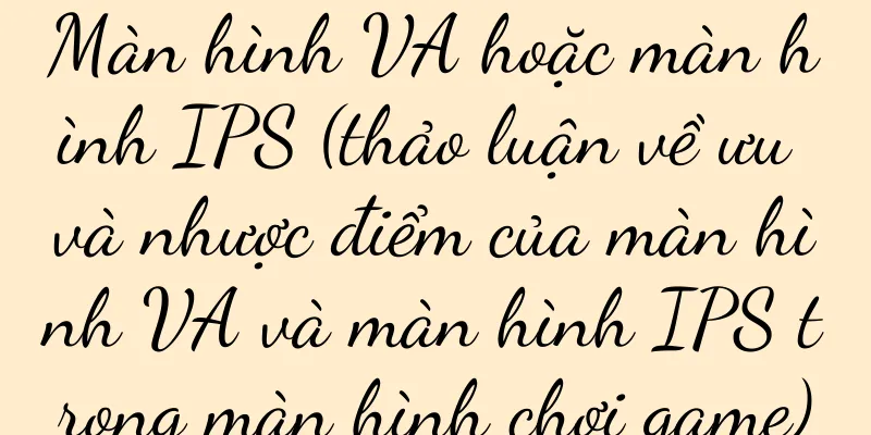 Màn hình VA hoặc màn hình IPS (thảo luận về ưu và nhược điểm của màn hình VA và màn hình IPS trong màn hình chơi game)