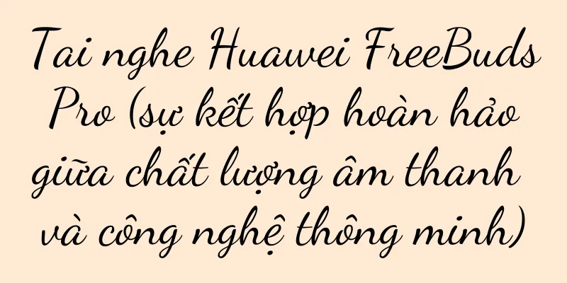Tai nghe Huawei FreeBuds Pro (sự kết hợp hoàn hảo giữa chất lượng âm thanh và công nghệ thông minh)
