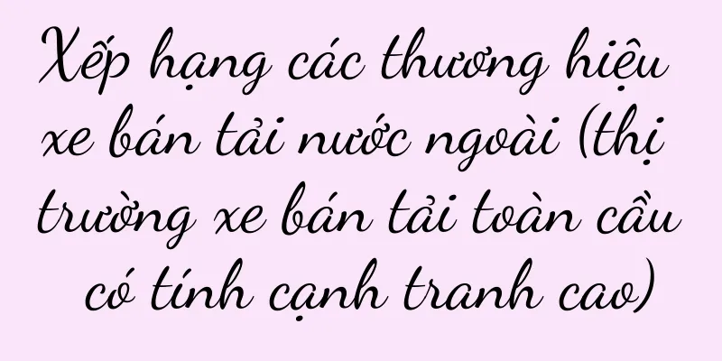 Xếp hạng các thương hiệu xe bán tải nước ngoài (thị trường xe bán tải toàn cầu có tính cạnh tranh cao)