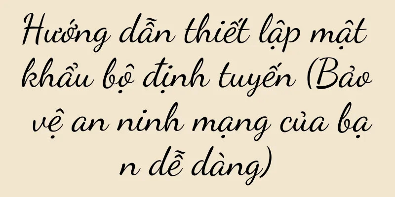 Hướng dẫn thiết lập mật khẩu bộ định tuyến (Bảo vệ an ninh mạng của bạn dễ dàng)