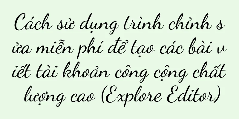 Cách sử dụng trình chỉnh sửa miễn phí để tạo các bài viết tài khoản công cộng chất lượng cao (Explore Editor)