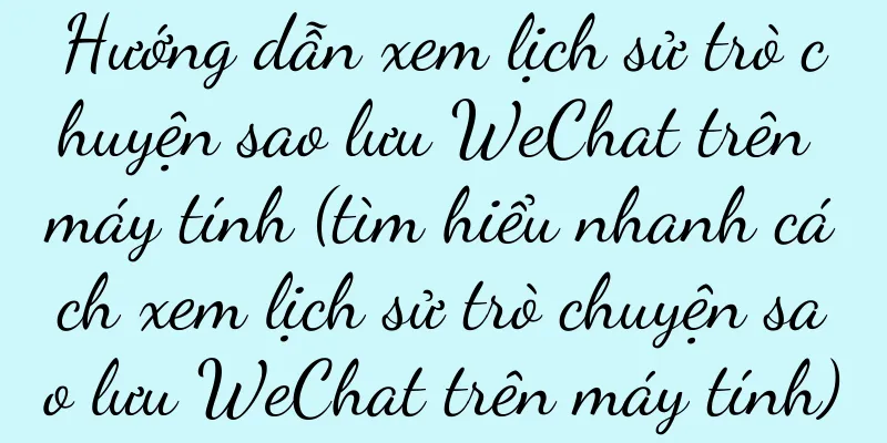 Hướng dẫn xem lịch sử trò chuyện sao lưu WeChat trên máy tính (tìm hiểu nhanh cách xem lịch sử trò chuyện sao lưu WeChat trên máy tính)