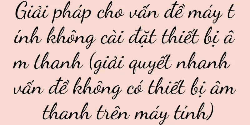 Giải pháp cho vấn đề máy tính không cài đặt thiết bị âm thanh (giải quyết nhanh vấn đề không có thiết bị âm thanh trên máy tính)