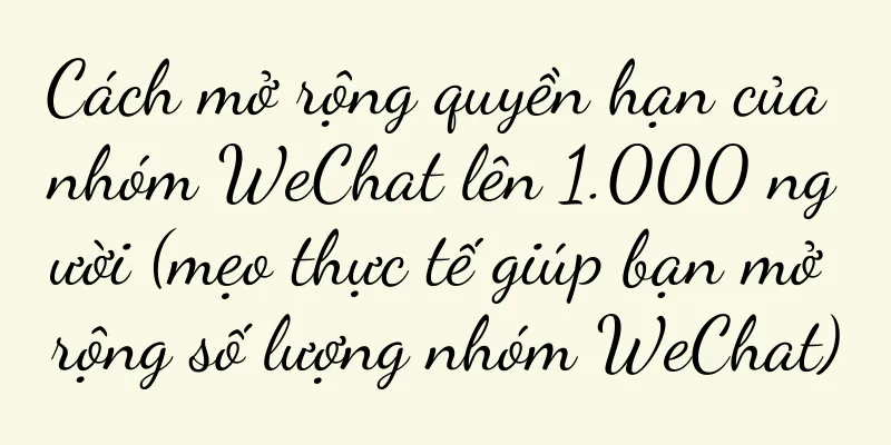 Cách mở rộng quyền hạn của nhóm WeChat lên 1.000 người (mẹo thực tế giúp bạn mở rộng số lượng nhóm WeChat)