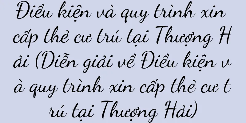 Điều kiện và quy trình xin cấp thẻ cư trú tại Thượng Hải (Diễn giải về Điều kiện và quy trình xin cấp thẻ cư trú tại Thượng Hải)