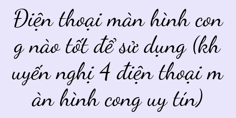 Điện thoại màn hình cong nào tốt để sử dụng (khuyến nghị 4 điện thoại màn hình cong uy tín)