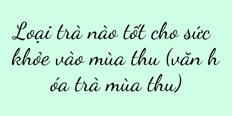 Loại trà nào tốt cho sức khỏe vào mùa thu (văn hóa trà mùa thu)