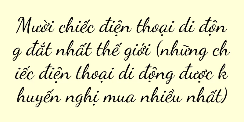 Mười chiếc điện thoại di động đắt nhất thế giới (những chiếc điện thoại di động được khuyến nghị mua nhiều nhất)
