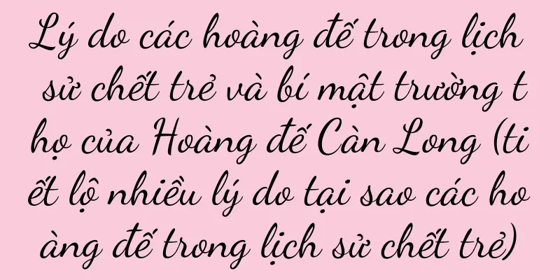Lý do các hoàng đế trong lịch sử chết trẻ và bí mật trường thọ của Hoàng đế Càn Long (tiết lộ nhiều lý do tại sao các hoàng đế trong lịch sử chết trẻ)