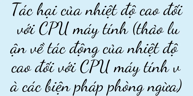 Tác hại của nhiệt độ cao đối với CPU máy tính (thảo luận về tác động của nhiệt độ cao đối với CPU máy tính và các biện pháp phòng ngừa)
