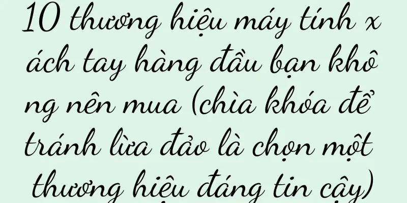10 thương hiệu máy tính xách tay hàng đầu bạn không nên mua (chìa khóa để tránh lừa đảo là chọn một thương hiệu đáng tin cậy)