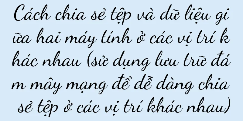 Cách chia sẻ tệp và dữ liệu giữa hai máy tính ở các vị trí khác nhau (sử dụng lưu trữ đám mây mạng để dễ dàng chia sẻ tệp ở các vị trí khác nhau)