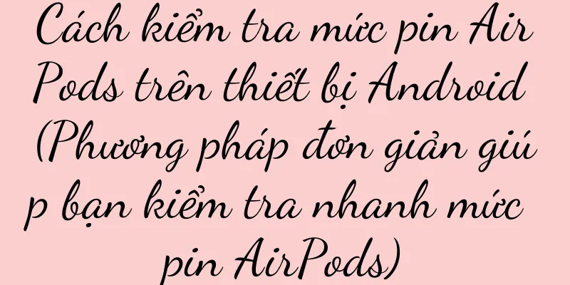 Cách kiểm tra mức pin AirPods trên thiết bị Android (Phương pháp đơn giản giúp bạn kiểm tra nhanh mức pin AirPods)