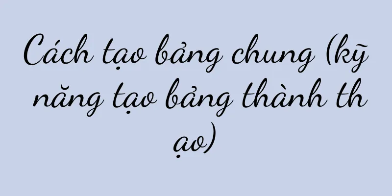 Cách tạo bảng chung (kỹ năng tạo bảng thành thạo)