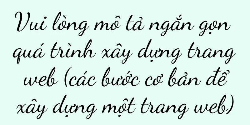 Vui lòng mô tả ngắn gọn quá trình xây dựng trang web (các bước cơ bản để xây dựng một trang web)