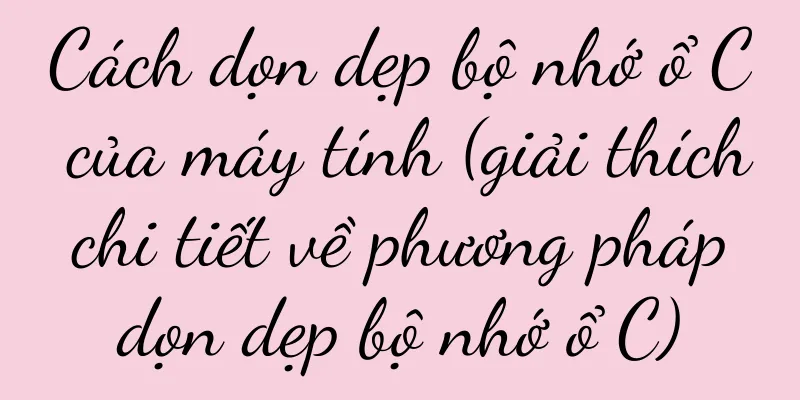 Cách dọn dẹp bộ nhớ ổ C của máy tính (giải thích chi tiết về phương pháp dọn dẹp bộ nhớ ổ C)