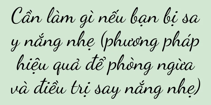 Cần làm gì nếu bạn bị say nắng nhẹ (phương pháp hiệu quả để phòng ngừa và điều trị say nắng nhẹ)