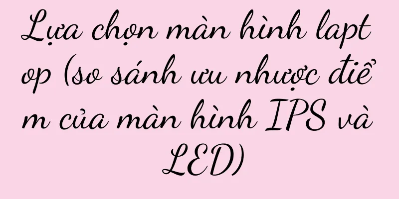 Lựa chọn màn hình laptop (so sánh ưu nhược điểm của màn hình IPS và LED)