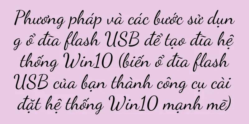 Phương pháp và các bước sử dụng ổ đĩa flash USB để tạo đĩa hệ thống Win10 (biến ổ đĩa flash USB của bạn thành công cụ cài đặt hệ thống Win10 mạnh mẽ)