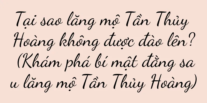Tại sao lăng mộ Tần Thủy Hoàng không được đào lên? (Khám phá bí mật đằng sau lăng mộ Tần Thủy Hoàng)