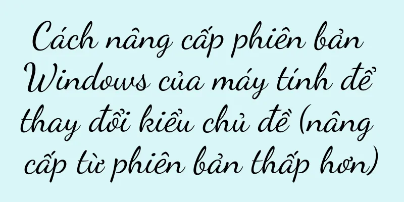 Cách nâng cấp phiên bản Windows của máy tính để thay đổi kiểu chủ đề (nâng cấp từ phiên bản thấp hơn)