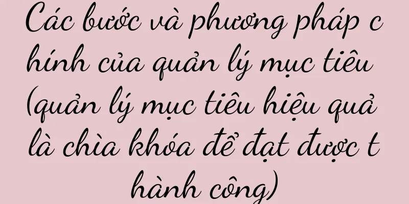 Các bước và phương pháp chính của quản lý mục tiêu (quản lý mục tiêu hiệu quả là chìa khóa để đạt được thành công)