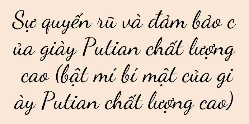 Sự quyến rũ và đảm bảo của giày Putian chất lượng cao (bật mí bí mật của giày Putian chất lượng cao)