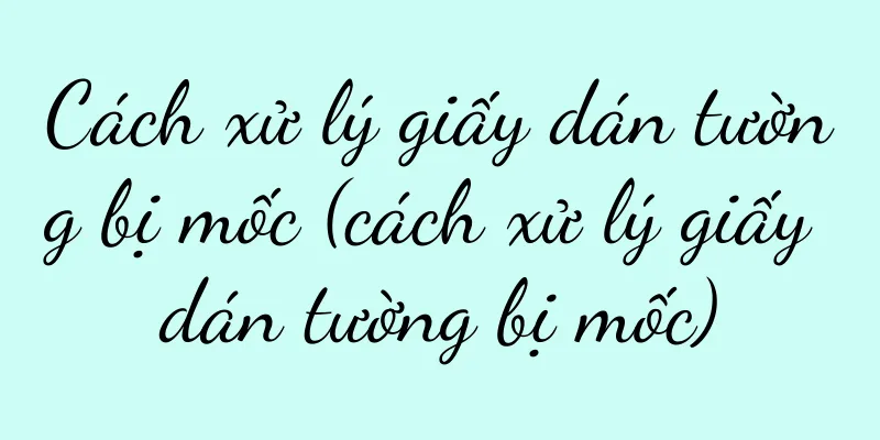 Cách xử lý giấy dán tường bị mốc (cách xử lý giấy dán tường bị mốc)