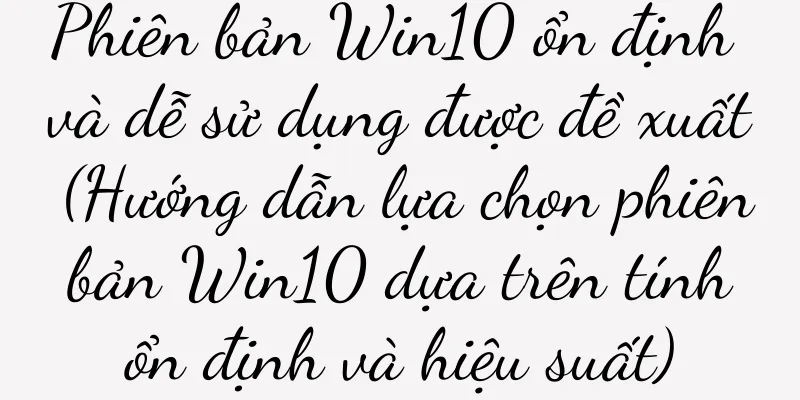Phiên bản Win10 ổn định và dễ sử dụng được đề xuất (Hướng dẫn lựa chọn phiên bản Win10 dựa trên tính ổn định và hiệu suất)