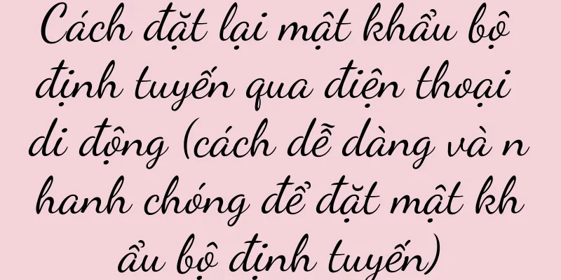 Cách đặt lại mật khẩu bộ định tuyến qua điện thoại di động (cách dễ dàng và nhanh chóng để đặt mật khẩu bộ định tuyến)