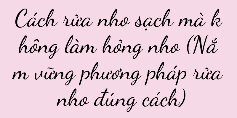Cách rửa nho sạch mà không làm hỏng nho (Nắm vững phương pháp rửa nho đúng cách)