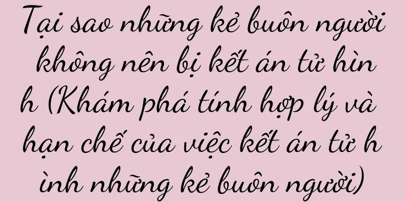 Tại sao những kẻ buôn người không nên bị kết án tử hình (Khám phá tính hợp lý và hạn chế của việc kết án tử hình những kẻ buôn người)
