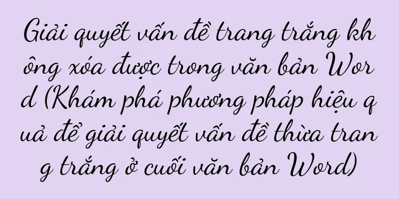 Giải quyết vấn đề trang trắng không xóa được trong văn bản Word (Khám phá phương pháp hiệu quả để giải quyết vấn đề thừa trang trắng ở cuối văn bản Word)