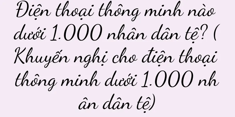 Điện thoại thông minh nào dưới 1.000 nhân dân tệ? (Khuyến nghị cho điện thoại thông minh dưới 1.000 nhân dân tệ)