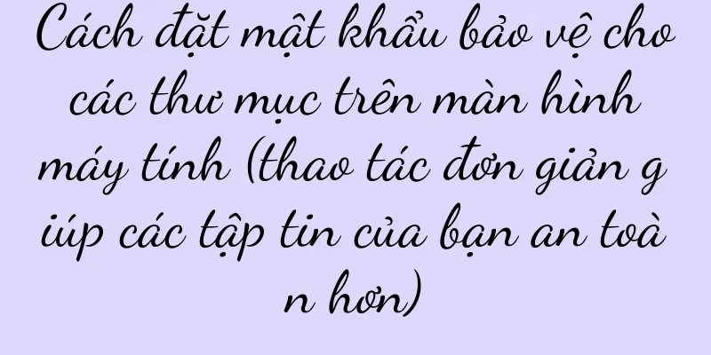Cách đặt mật khẩu bảo vệ cho các thư mục trên màn hình máy tính (thao tác đơn giản giúp các tập tin của bạn an toàn hơn)