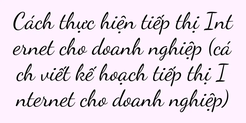 Cách thực hiện tiếp thị Internet cho doanh nghiệp (cách viết kế hoạch tiếp thị Internet cho doanh nghiệp)