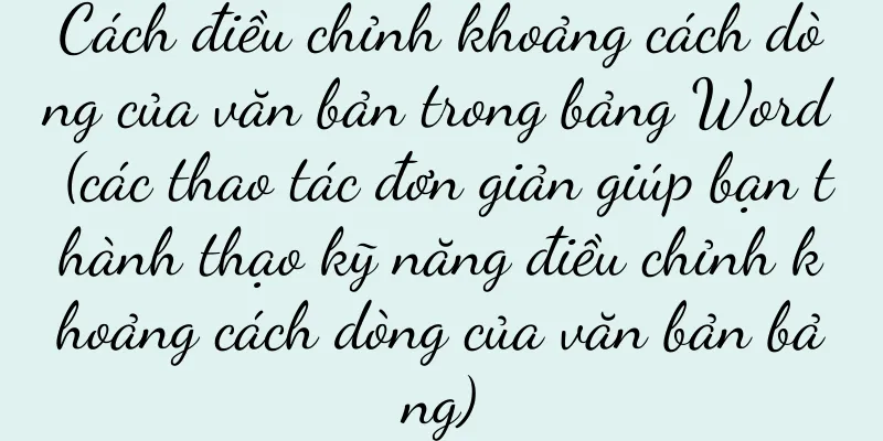 Cách điều chỉnh khoảng cách dòng của văn bản trong bảng Word (các thao tác đơn giản giúp bạn thành thạo kỹ năng điều chỉnh khoảng cách dòng của văn bản bảng)