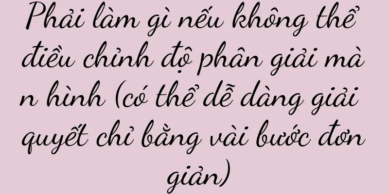Phải làm gì nếu không thể điều chỉnh độ phân giải màn hình (có thể dễ dàng giải quyết chỉ bằng vài bước đơn giản)
