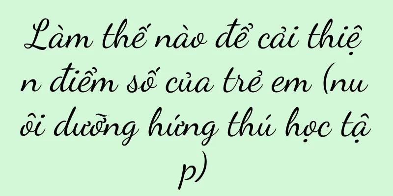 Làm thế nào để cải thiện điểm số của trẻ em (nuôi dưỡng hứng thú học tập)