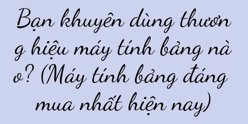 Bạn khuyên dùng thương hiệu máy tính bảng nào? (Máy tính bảng đáng mua nhất hiện nay)