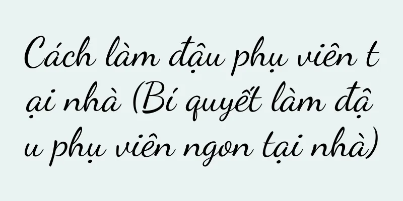 Cách làm đậu phụ viên tại nhà (Bí quyết làm đậu phụ viên ngon tại nhà)