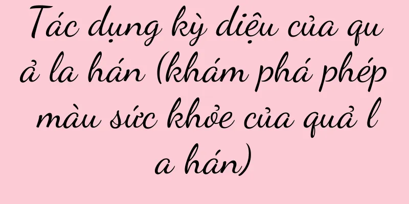 Tác dụng kỳ diệu của quả la hán (khám phá phép màu sức khỏe của quả la hán)