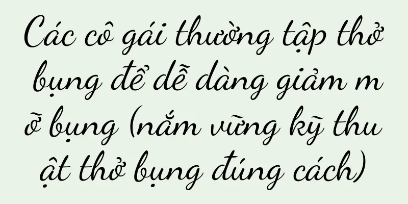 Các cô gái thường tập thở bụng để dễ dàng giảm mỡ bụng (nắm vững kỹ thuật thở bụng đúng cách)