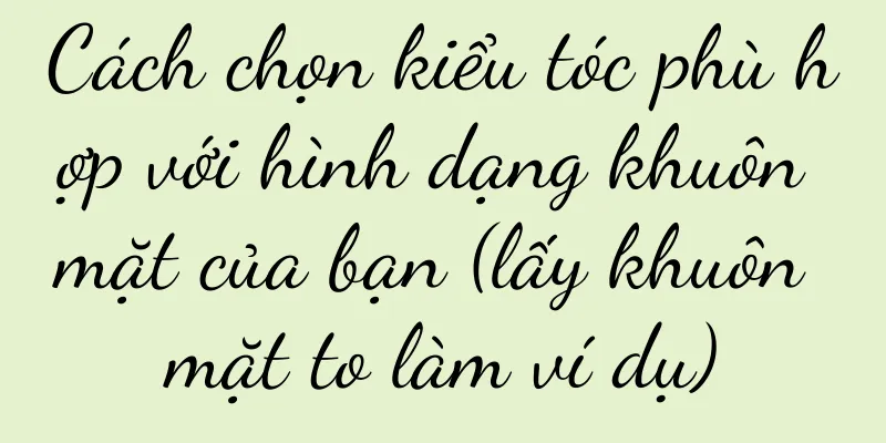 Cách chọn kiểu tóc phù hợp với hình dạng khuôn mặt của bạn (lấy khuôn mặt to làm ví dụ)