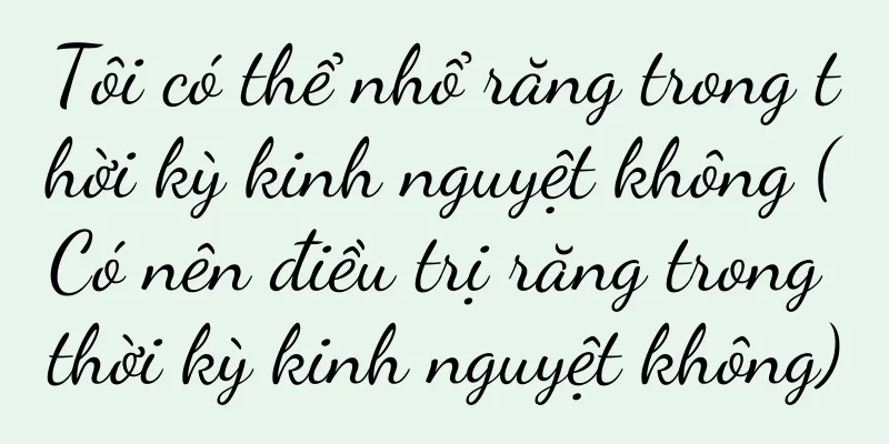 Tôi có thể nhổ răng trong thời kỳ kinh nguyệt không (Có nên điều trị răng trong thời kỳ kinh nguyệt không)